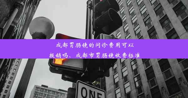 成都胃肠镜的问诊费用可以报销吗、成都市胃肠镜收费标准