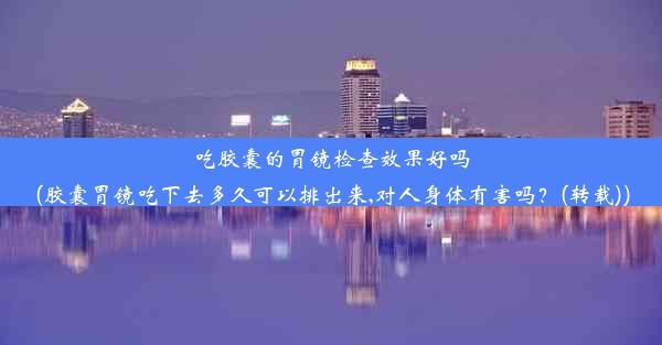 <b>吃胶囊的胃镜检查效果好吗(胶囊胃镜吃下去多久可以排出来,对人身体有害吗？(转载))</b>