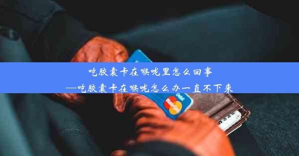 吃胶囊卡在喉咙里怎么回事—吃胶囊卡在喉咙怎么办一直不下来