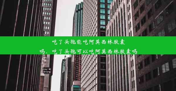 吃了头孢能吃阿莫西林胶囊吗、吃了头孢可以吃阿莫西林胶囊吗