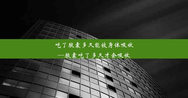 <b>吃了胶囊多久能被身体吸收—胶囊吃了多久才会吸收</b>