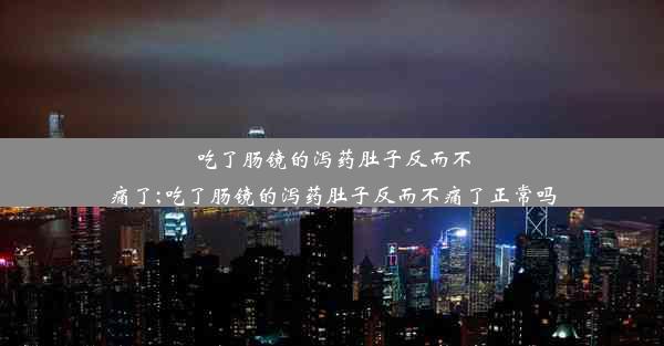 吃了肠镜的泻药肚子反而不痛了;吃了肠镜的泻药肚子反而不痛了正常吗