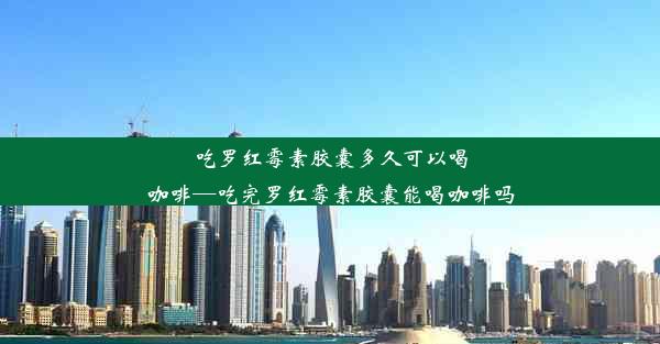 <b>吃罗红霉素胶囊多久可以喝咖啡—吃完罗红霉素胶囊能喝咖啡吗</b>