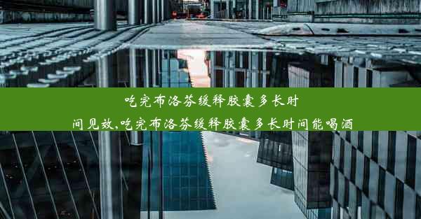 吃完布洛芬缓释胶囊多长时间见效,吃完布洛芬缓释胶囊多长时间能喝酒