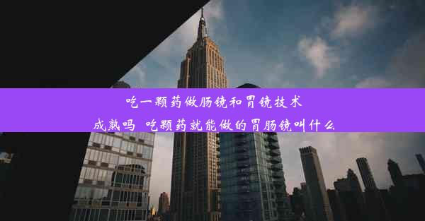 吃一颗药做肠镜和胃镜技术成熟吗_吃颗药就能做的胃肠镜叫什么