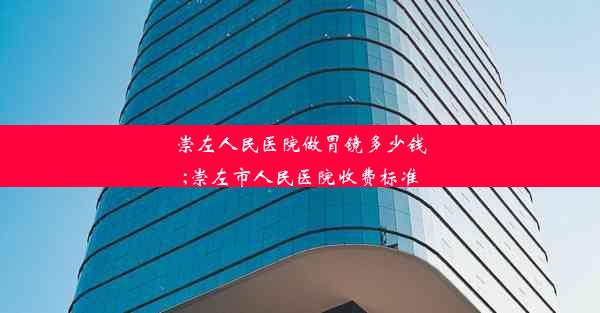 崇左人民医院做胃镜多少钱;崇左市人民医院收费标准