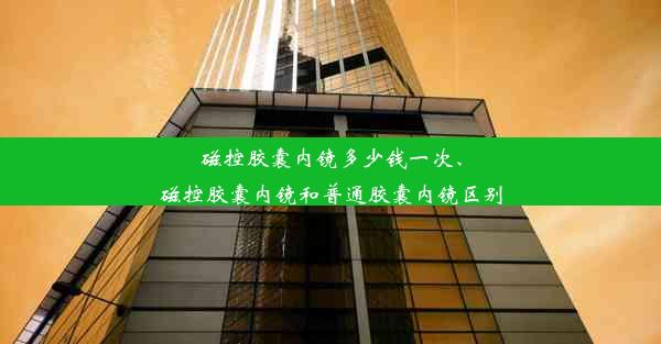 磁控胶囊内镜多少钱一次、磁控胶囊内镜和普通胶囊内镜区别