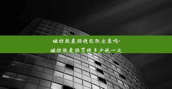 磁控胶囊肠镜能取出来吗-磁控胶囊肠胃镜多少钱一次