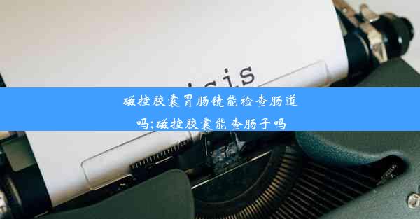 磁控胶囊胃肠镜能检查肠道吗;磁控胶囊能查肠子吗