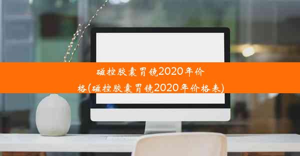 磁控胶囊胃镜2020年价格(磁控胶囊胃镜2020年价格表)