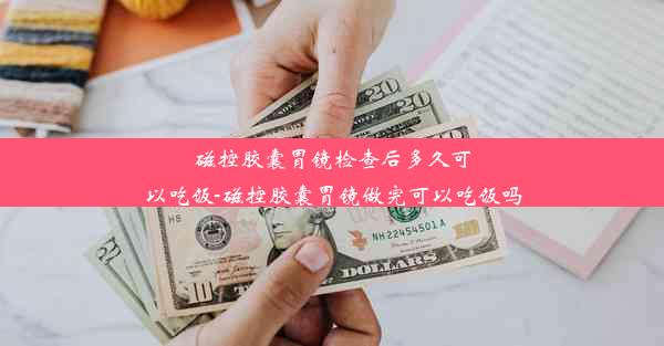 磁控胶囊胃镜检查后多久可以吃饭-磁控胶囊胃镜做完可以吃饭吗