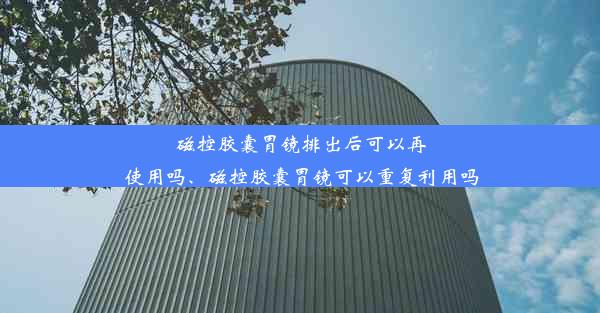 磁控胶囊胃镜排出后可以再使用吗、磁控胶囊胃镜可以重复利用吗