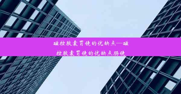 磁控胶囊胃镜的优缺点—磁控胶囊胃镜的优缺点肠镜