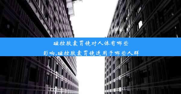 磁控胶囊胃镜对人体有哪些影响,磁控胶囊胃镜适用于哪些人群