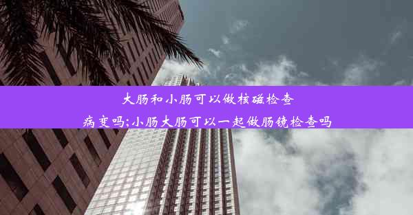 大肠和小肠可以做核磁检查病变吗;小肠大肠可以一起做肠镜检查吗