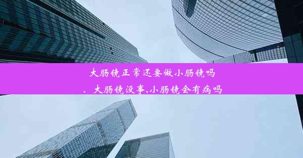 大肠镜正常还要做小肠镜吗、大肠镜没事,小肠镜会有病吗