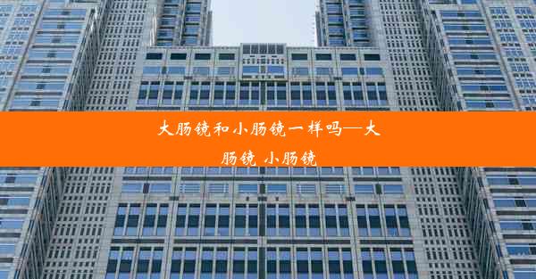 大肠镜和小肠镜一样吗—大肠镜 小肠镜