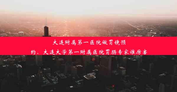 <b>大连附属第一医院做胃镜预约、大连大学第一附属医院胃肠专家谁厉害</b>