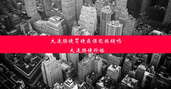 大连肠镜胃镜医保能报销吗_大连肠镜价格