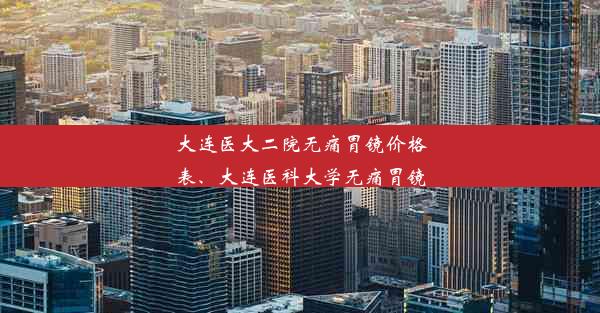 大连医大二院无痛胃镜价格表、大连医科大学无痛胃镜