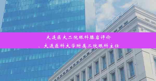 大连医大二院眼科滕岩评价、大连医科大学附属二院眼科主任