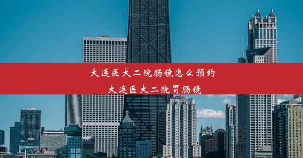 大连医大二院肠镜怎么预约_大连医大二院胃肠镜