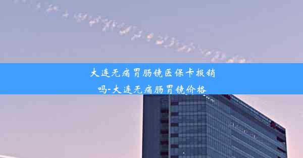 <b>大连无痛胃肠镜医保卡报销吗-大连无痛肠胃镜价格</b>