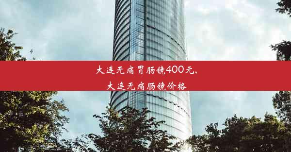 大连无痛胃肠镜400元,大连无痛肠镜价格