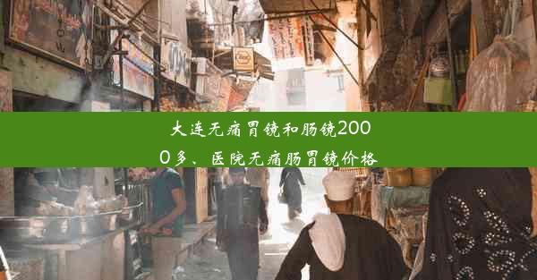 大连无痛胃镜和肠镜2000多、医院无痛肠胃镜价格