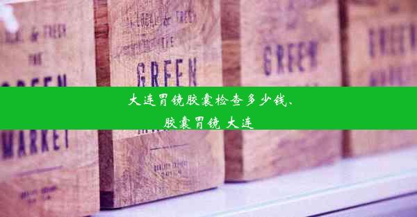 大连胃镜胶囊检查多少钱、胶囊胃镜 大连