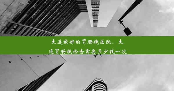 <b>大连最好的胃肠镜医院、大连胃肠镜检查需要多少钱一次</b>