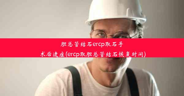 胆总管结石ercp取石手术后遗症(ercp取胆总管结石恢复时间)