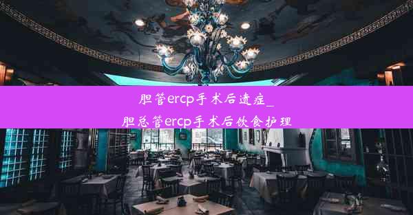 胆管ercp手术后遗症_胆总管ercp手术后饮食护理