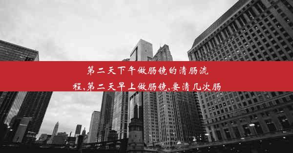 第二天下午做肠镜的清肠流程,第二天早上做肠镜,要清几次肠