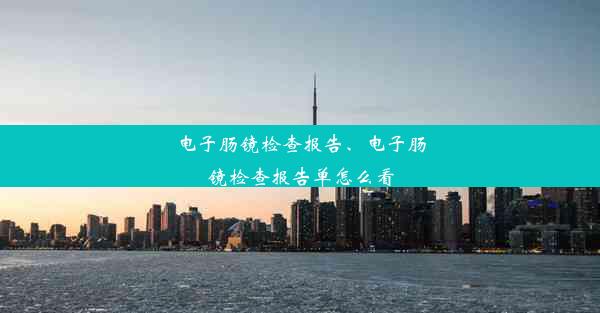 电子肠镜检查报告、电子肠镜检查报告单怎么看