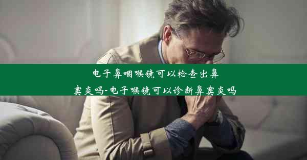 电子鼻咽喉镜可以检查出鼻窦炎吗-电子喉镜可以诊断鼻窦炎吗