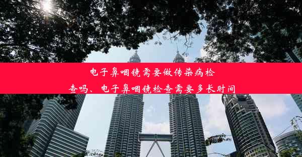 电子鼻咽镜需要做传染病检查吗、电子鼻咽镜检查需要多长时间