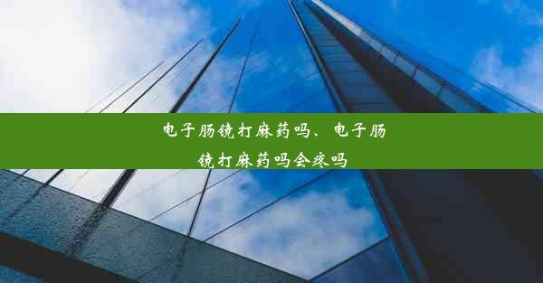 电子肠镜打麻药吗、电子肠镜打麻药吗会疼吗