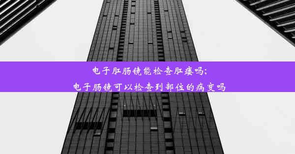 <b>电子肛肠镜能检查肛瘘吗;电子肠镜可以检查到部位的病变吗</b>