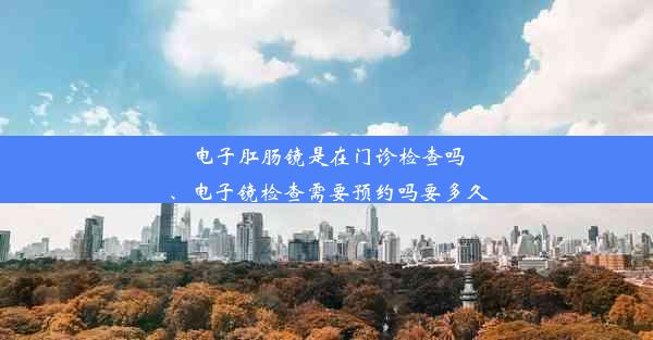 电子肛肠镜是在门诊检查吗、电子镜检查需要预约吗要多久