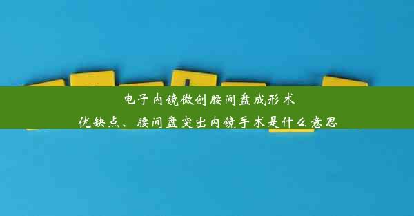 电子内镜微创腰间盘成形术优缺点、腰间盘突出内镜手术是什么意思