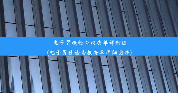 电子胃镜检查报告单详细图(电子胃镜检查报告单详细图片)