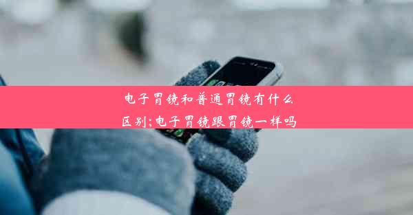 电子胃镜和普通胃镜有什么区别;电子胃镜跟胃镜一样吗