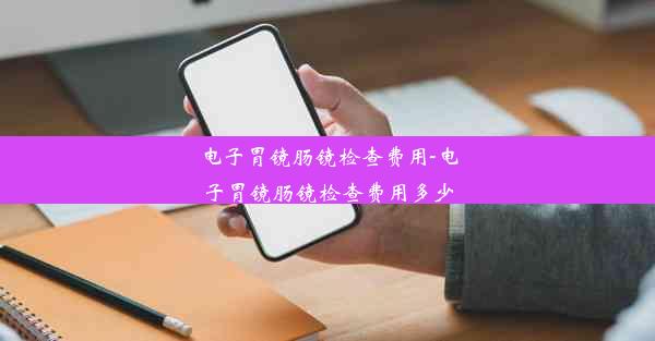 电子胃镜肠镜检查费用-电子胃镜肠镜检查费用多少