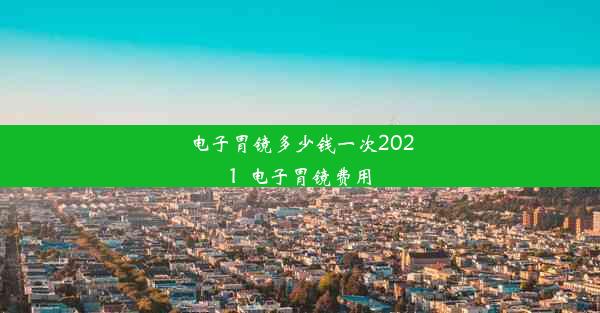 电子胃镜多少钱一次2021_电子胃镜费用