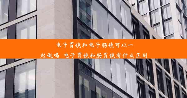 <b>电子胃镜和电子肠镜可以一起做吗_电子胃镜和肠胃镜有什么区别</b>