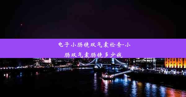 电子小肠镜双气囊检查-小肠双气囊肠镜多少钱