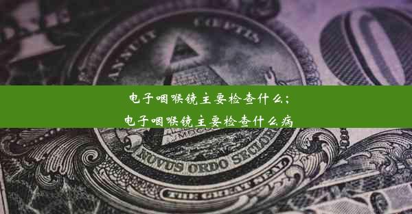 电子咽喉镜主要检查什么;电子咽喉镜主要检查什么病