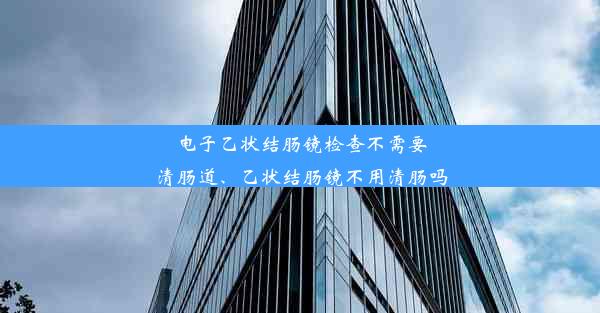 电子乙状结肠镜检查不需要清肠道、乙状结肠镜不用清肠吗