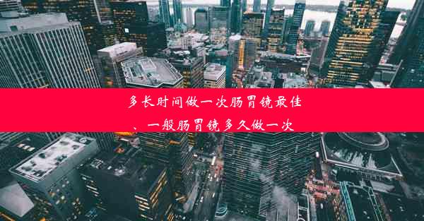 多长时间做一次肠胃镜最佳、一般肠胃镜多久做一次